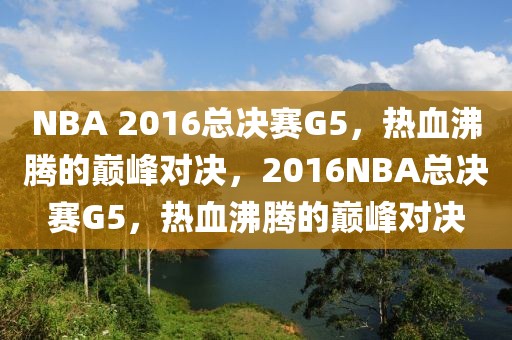 NBA 2016总决赛G5，热血沸腾的巅峰对决，2016NBA总决赛G5，热血沸腾的巅峰对决