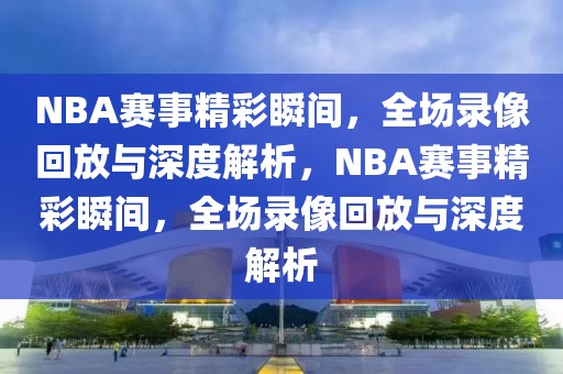 NBA赛事精彩瞬间，全场录像回放与深度解析，NBA赛事精彩瞬间，全场录像回放与深度解析