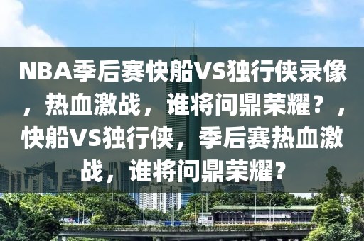 NBA季后赛快船VS独行侠录像，热血激战，谁将问鼎荣耀？，快船VS独行侠，季后赛热血激战，谁将问鼎荣耀？