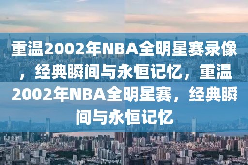 重温2002年NBA全明星赛录像，经典瞬间与永恒记忆，重温2002年NBA全明星赛，经典瞬间与永恒记忆