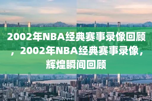 2002年NBA经典赛事录像回顾，2002年NBA经典赛事录像，辉煌瞬间回顾