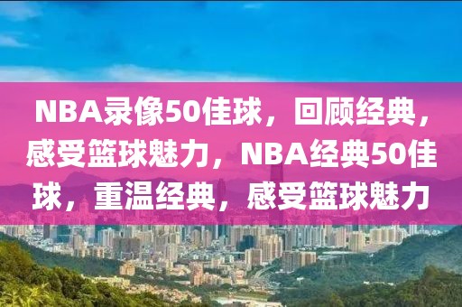 NBA录像50佳球，回顾经典，感受篮球魅力，NBA经典50佳球，重温经典，感受篮球魅力