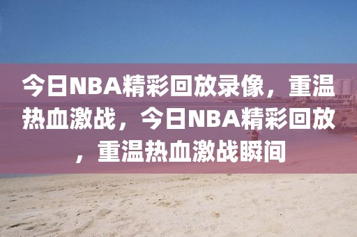 今日NBA精彩回放录像，重温热血激战，今日NBA精彩回放，重温热血激战瞬间