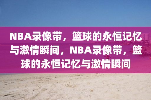 NBA录像带，篮球的永恒记忆与激情瞬间，NBA录像带，篮球的永恒记忆与激情瞬间