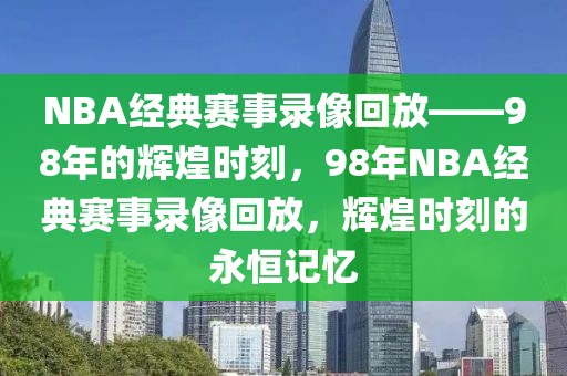 NBA经典赛事录像回放——98年的辉煌时刻，98年NBA经典赛事录像回放，辉煌时刻的永恒记忆