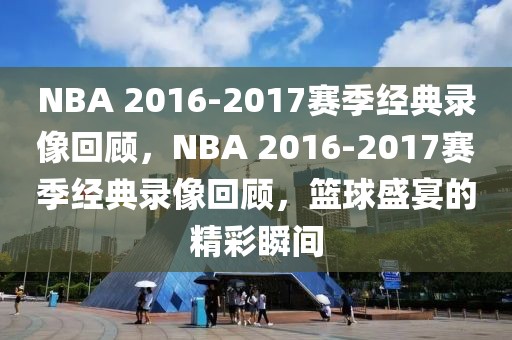 NBA 2016-2017赛季经典录像回顾，NBA 2016-2017赛季经典录像回顾，篮球盛宴的精彩瞬间