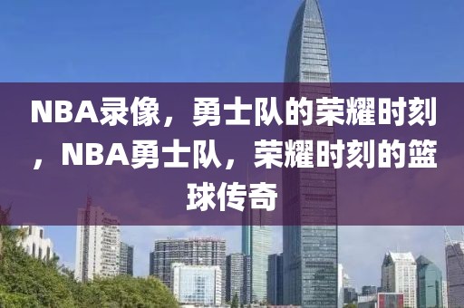 NBA录像，勇士队的荣耀时刻，NBA勇士队，荣耀时刻的篮球传奇