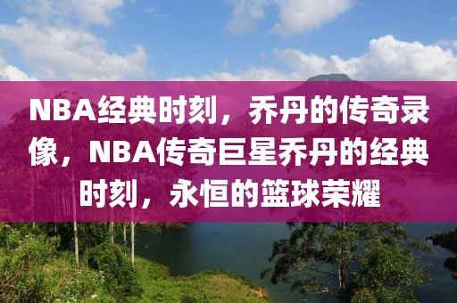 NBA经典时刻，乔丹的传奇录像，NBA传奇巨星乔丹的经典时刻，永恒的篮球荣耀