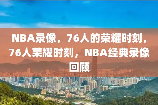 NBA录像，76人的荣耀时刻，76人荣耀时刻，NBA经典录像回顾