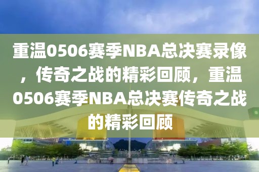 重温0506赛季NBA总决赛录像，传奇之战的精彩回顾，重温0506赛季NBA总决赛传奇之战的精彩回顾