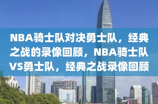 NBA骑士队对决勇士队，经典之战的录像回顾，NBA骑士队VS勇士队，经典之战录像回顾