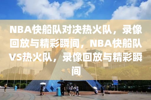 NBA快船队对决热火队，录像回放与精彩瞬间，NBA快船队VS热火队，录像回放与精彩瞬间