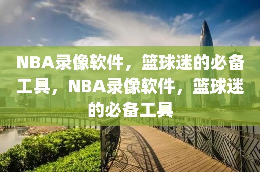 NBA录像软件，篮球迷的必备工具，NBA录像软件，篮球迷的必备工具