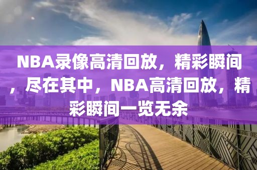 NBA录像高清回放，精彩瞬间，尽在其中，NBA高清回放，精彩瞬间一览无余