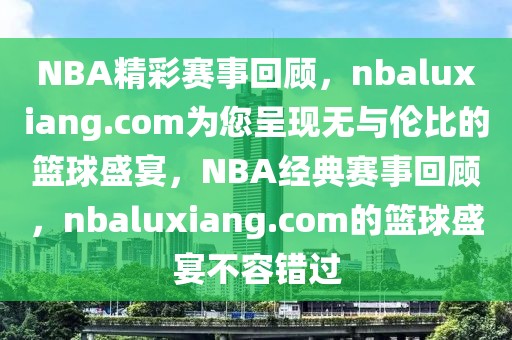 NBA精彩赛事回顾，nbaluxiang.com为您呈现无与伦比的篮球盛宴，NBA经典赛事回顾，nbaluxiang.com的篮球盛宴不容错过