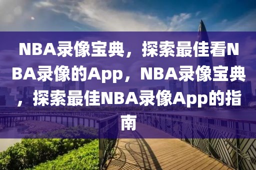 NBA录像宝典，探索最佳看NBA录像的App，NBA录像宝典，探索最佳NBA录像App的指南