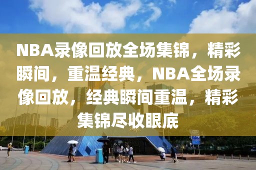 NBA录像回放全场集锦，精彩瞬间，重温经典，NBA全场录像回放，经典瞬间重温，精彩集锦尽收眼底