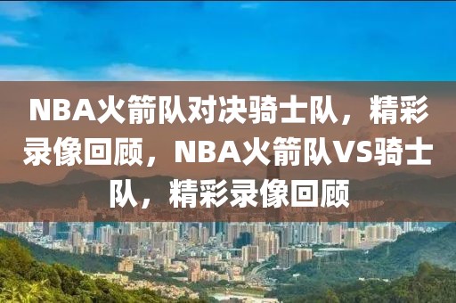 NBA火箭队对决骑士队，精彩录像回顾，NBA火箭队VS骑士队，精彩录像回顾