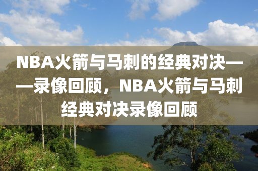 NBA火箭与马刺的经典对决——录像回顾，NBA火箭与马刺经典对决录像回顾