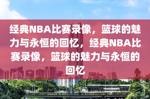 经典NBA比赛录像，篮球的魅力与永恒的回忆，经典NBA比赛录像，篮球的魅力与永恒的回忆