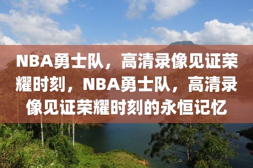 NBA勇士队，高清录像见证荣耀时刻，NBA勇士队，高清录像见证荣耀时刻的永恒记忆