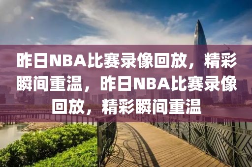 昨日NBA比赛录像回放，精彩瞬间重温，昨日NBA比赛录像回放，精彩瞬间重温