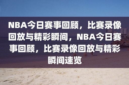 NBA今日赛事回顾，比赛录像回放与精彩瞬间，NBA今日赛事回顾，比赛录像回放与精彩瞬间速览