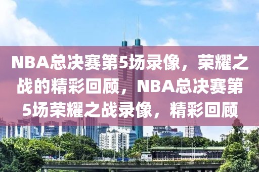 NBA总决赛第5场录像，荣耀之战的精彩回顾，NBA总决赛第5场荣耀之战录像，精彩回顾