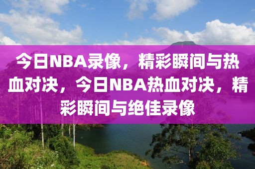 今日NBA录像，精彩瞬间与热血对决，今日NBA热血对决，精彩瞬间与绝佳录像