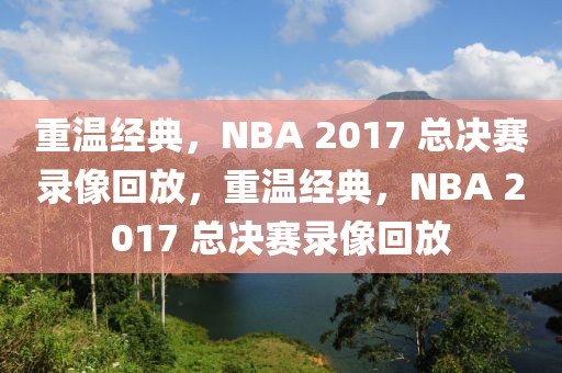 重温经典，NBA 2017 总决赛录像回放，重温经典，NBA 2017 总决赛录像回放