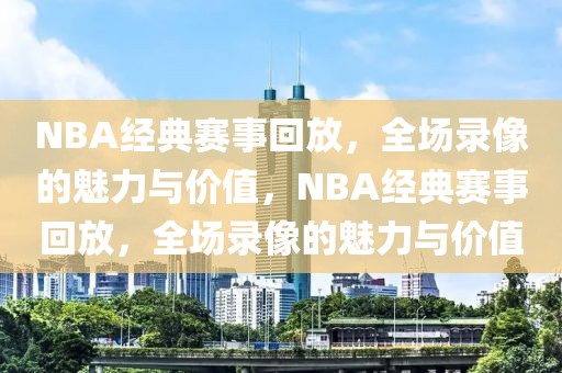 NBA经典赛事回放，全场录像的魅力与价值，NBA经典赛事回放，全场录像的魅力与价值