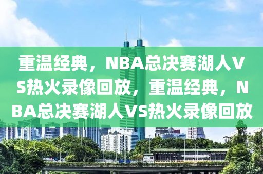 重温经典，NBA总决赛湖人VS热火录像回放，重温经典，NBA总决赛湖人VS热火录像回放