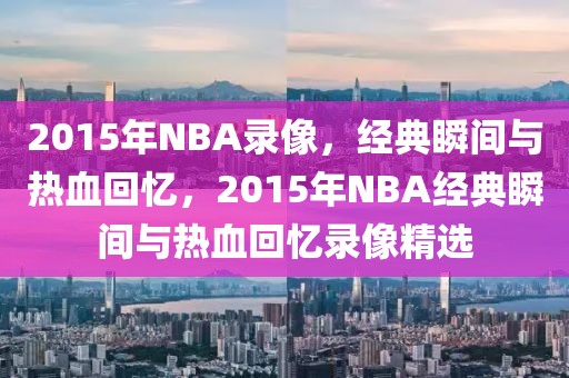 2015年NBA录像，经典瞬间与热血回忆，2015年NBA经典瞬间与热血回忆录像精选