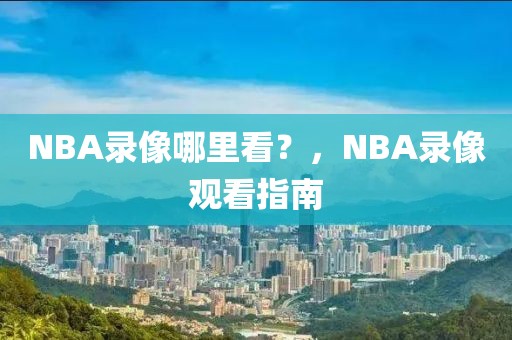 NBA录像哪里看？，NBA录像观看指南