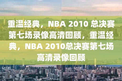 重温经典，NBA 2010 总决赛第七场录像高清回顾，重温经典，NBA 2010总决赛第七场高清录像回顾