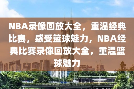 NBA录像回放大全，重温经典比赛，感受篮球魅力，NBA经典比赛录像回放大全，重温篮球魅力