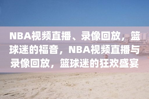 NBA视频直播、录像回放，篮球迷的福音，NBA视频直播与录像回放，篮球迷的狂欢盛宴