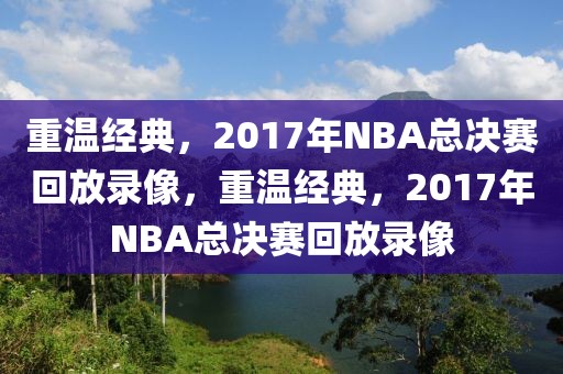 重温经典，2017年NBA总决赛回放录像，重温经典，2017年NBA总决赛回放录像