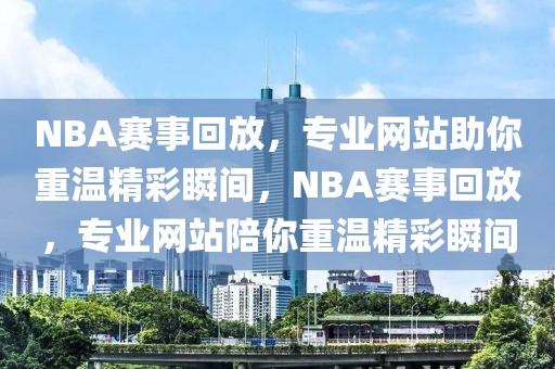 NBA赛事回放，专业网站助你重温精彩瞬间，NBA赛事回放，专业网站陪你重温精彩瞬间