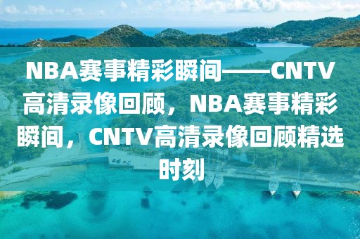 NBA赛事精彩瞬间——CNTV高清录像回顾，NBA赛事精彩瞬间，CNTV高清录像回顾精选时刻