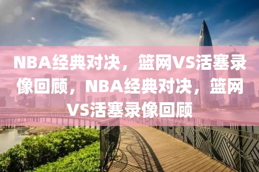 NBA经典对决，篮网VS活塞录像回顾，NBA经典对决，篮网VS活塞录像回顾