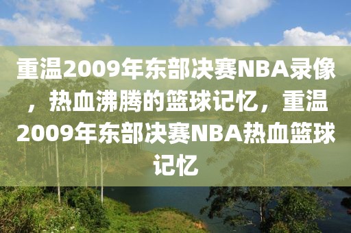 重温2009年东部决赛NBA录像，热血沸腾的篮球记忆，重温2009年东部决赛NBA热血篮球记忆