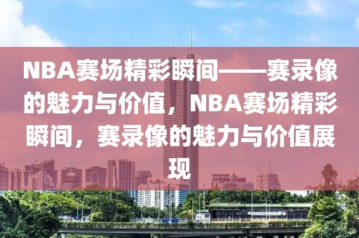 NBA赛场精彩瞬间——赛录像的魅力与价值，NBA赛场精彩瞬间，赛录像的魅力与价值展现