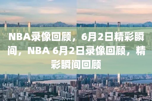 NBA录像回顾，6月2日精彩瞬间，NBA 6月2日录像回顾，精彩瞬间回顾