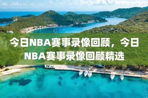 今日NBA赛事录像回顾，今日NBA赛事录像回顾精选