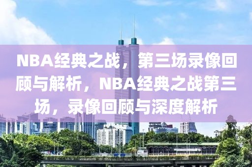 NBA经典之战，第三场录像回顾与解析，NBA经典之战第三场，录像回顾与深度解析