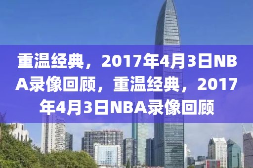 重温经典，2017年4月3日NBA录像回顾，重温经典，2017年4月3日NBA录像回顾