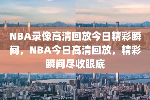 NBA录像高清回放今日精彩瞬间，NBA今日高清回放，精彩瞬间尽收眼底