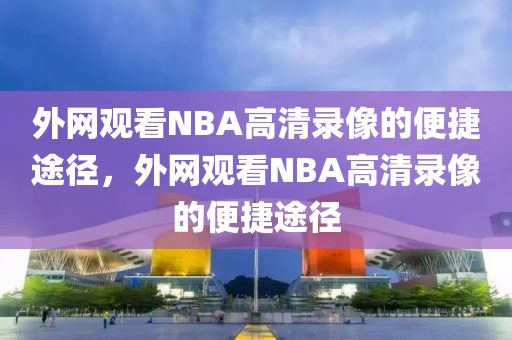 外网观看NBA高清录像的便捷途径，外网观看NBA高清录像的便捷途径