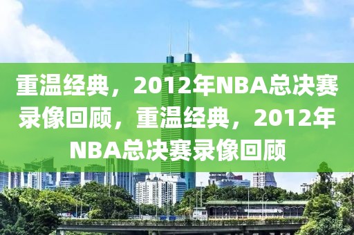 重温经典，2012年NBA总决赛录像回顾，重温经典，2012年NBA总决赛录像回顾